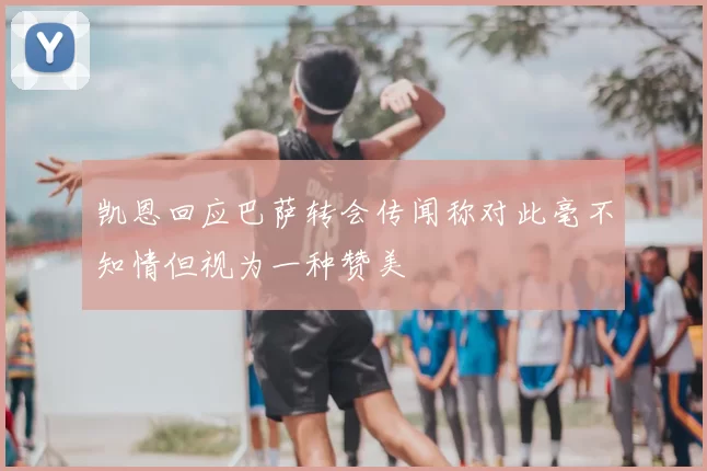 凯恩回应巴萨转会传闻称对此毫不知情但视为一种赞美