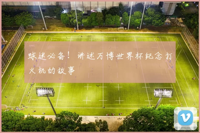 球迷必备!讲述万博世界杯纪念打火机的故事