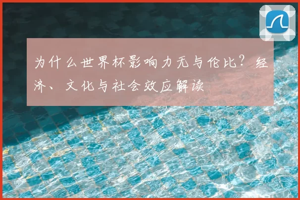为什么世界杯影响力无与伦比？经济、文化与社会效应解读