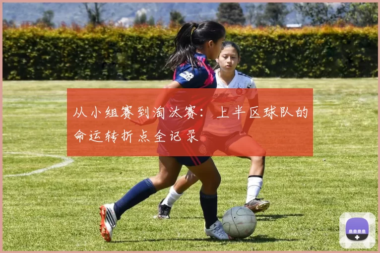 从小组赛到淘汰赛：上半区球队的命运转折点全记录