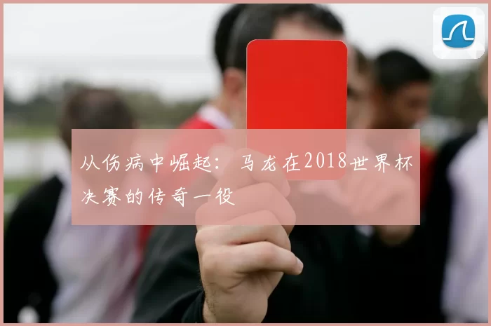 从伤病中崛起：马龙在2018世界杯决赛的传奇一役