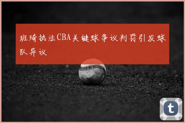班琦执法CBA关键球争议判罚引发球队异议
