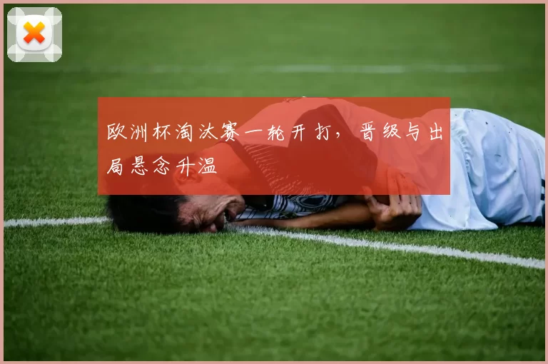 欧洲杯淘汰赛一轮开打,晋级与出局悬念升温
