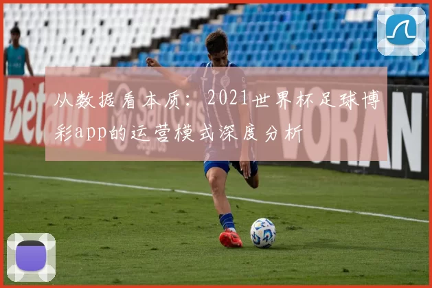 从数据看本质:2021世界杯足球博彩app的运营模式深度分析