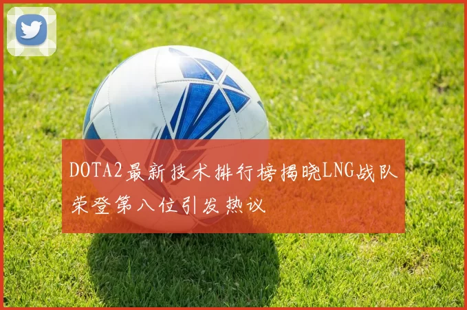 DOTA2最新技术排行榜揭晓LNG战队荣登第八位引发热议