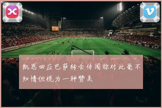 凯恩回应巴萨转会传闻称对此毫不知情但视为一种赞美