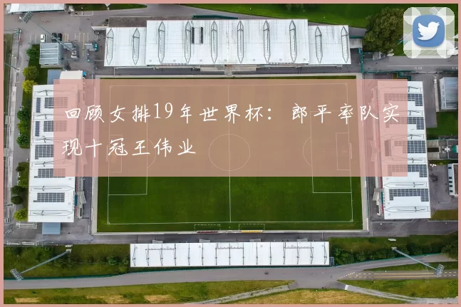 回顾女排19年世界杯：郎平率队实现十冠王伟业