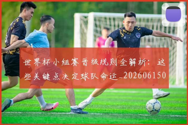 世界杯小组赛晋级规则全解析:这些关键点决定球队命运_20260615094100
