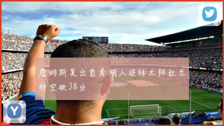 詹姆斯复出首秀湖人逆转太阳杜兰特空砍38分