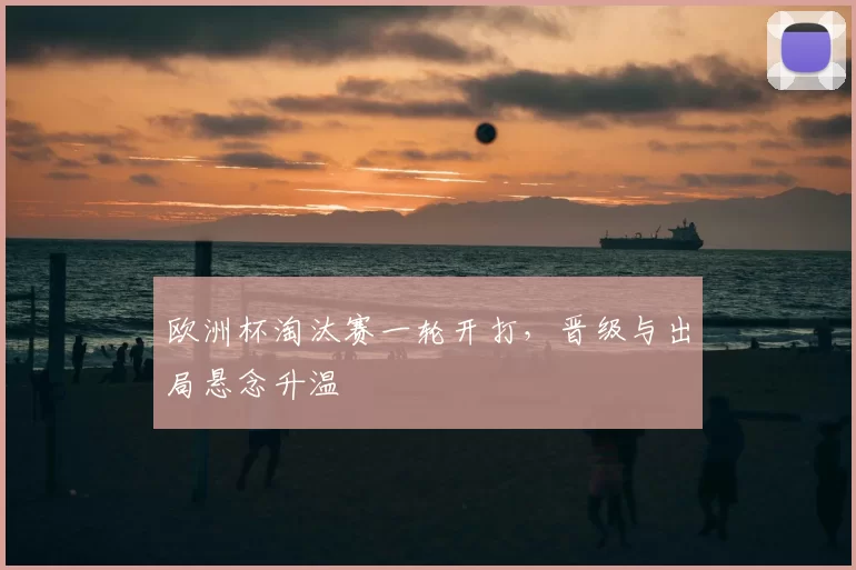 欧洲杯淘汰赛一轮开打,晋级与出局悬念升温