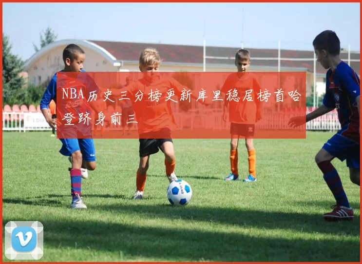 NBA历史三分榜更新库里稳居榜首哈登跻身前三