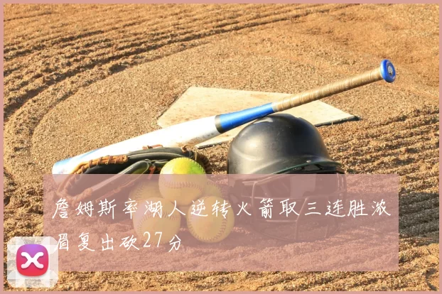 詹姆斯率湖人逆转火箭取三连胜浓眉复出砍27分