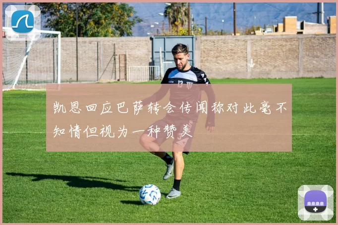 凯恩回应巴萨转会传闻称对此毫不知情但视为一种赞美