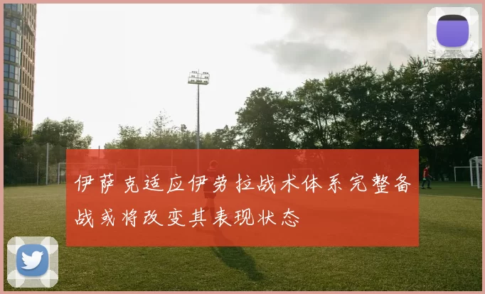 伊萨克适应伊劳拉战术体系完整备战或将改变其表现状态