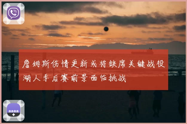 詹姆斯伤情更新或将缺席关键战役湖人季后赛前景面临挑战