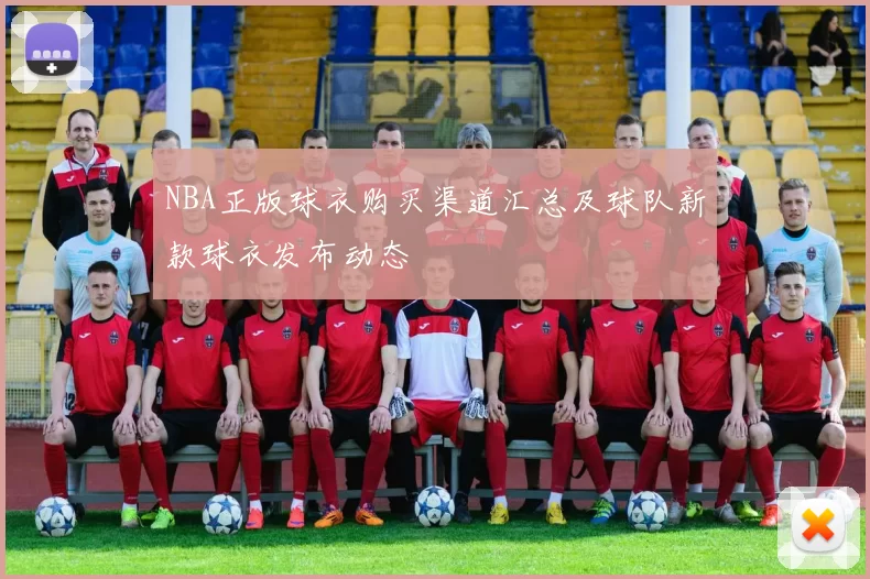 NBA正版球衣购买渠道汇总及球队新款球衣发布动态