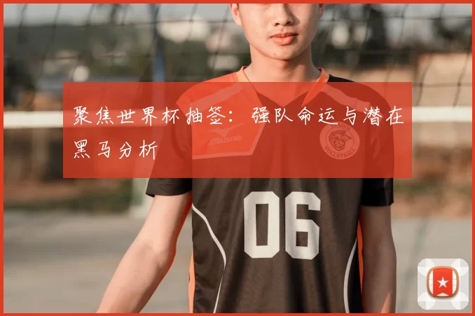 聚焦世界杯抽签:强队命运与潜在黑马分析