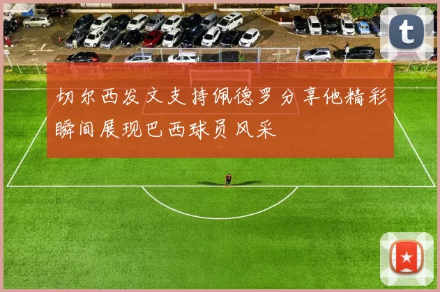 切尔西发文支持佩德罗分享他精彩瞬间展现巴西球员风采