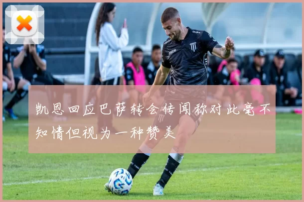 凯恩回应巴萨转会传闻称对此毫不知情但视为一种赞美