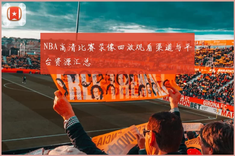 NBA高清比赛录像回放观看渠道与平台资源汇总