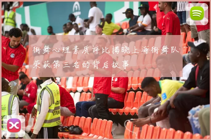 街舞心理素质评比揭晓上海街舞队荣获第三名的背后故事