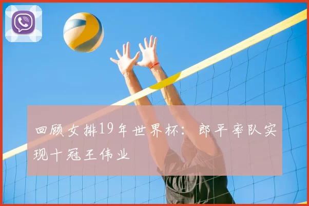 回顾女排19年世界杯：郎平率队实现十冠王伟业