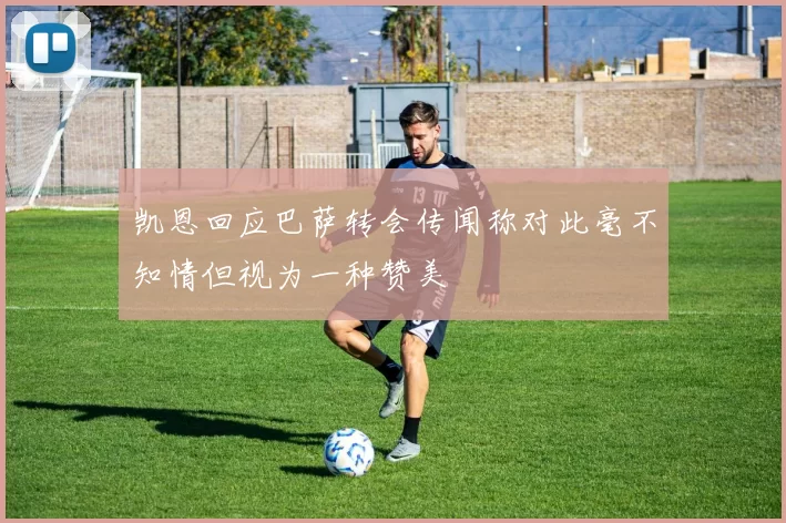 凯恩回应巴萨转会传闻称对此毫不知情但视为一种赞美