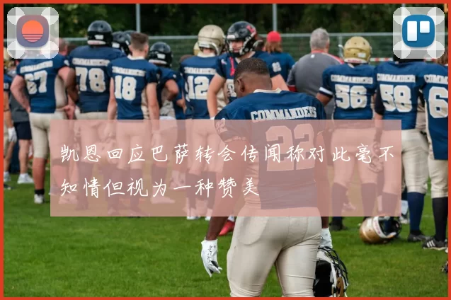凯恩回应巴萨转会传闻称对此毫不知情但视为一种赞美