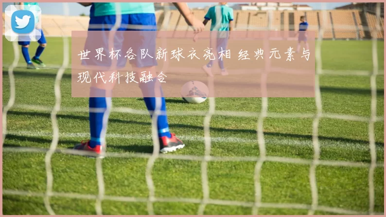世界杯各队新球衣亮相 经典元素与现代科技融合