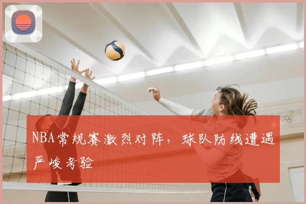 NBA常规赛激烈对阵，球队防线遭遇严峻考验
