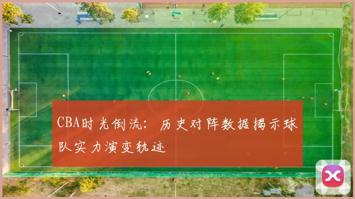 CBA时光倒流:历史对阵数据揭示球队实力演变轨迹