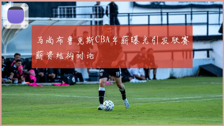 马尚布鲁克斯CBA年薪曝光引发联赛薪资结构讨论