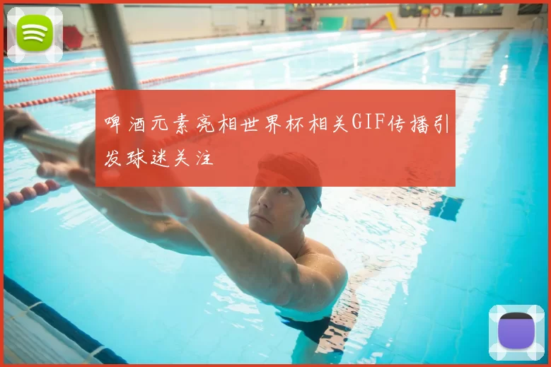 啤酒元素亮相世界杯相关GIF传播引发球迷关注