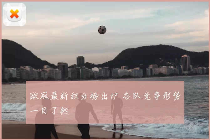 欧冠最新积分榜出炉 各队竞争形势一目了然