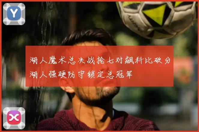湖人魔术总决战抢七对飙科比砍分湖人强硬防守锁定总冠军