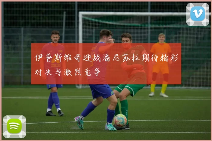 伊普斯维奇迎战潘尼苏拉期待精彩对决与激烈竞争