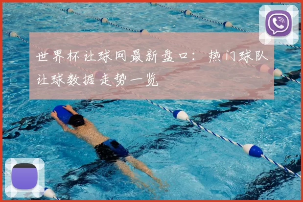 世界杯让球网最新盘口:热门球队让球数据走势一览
