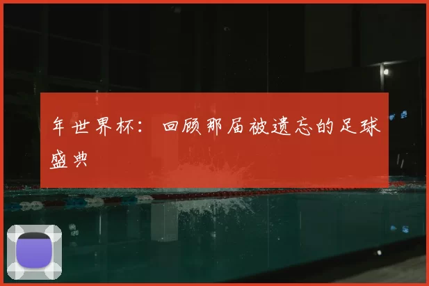 年世界杯：回顾那届被遗忘的足球盛典