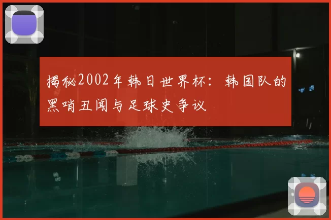 揭秘2002年韩日世界杯：韩国队的黑哨丑闻与足球史争议