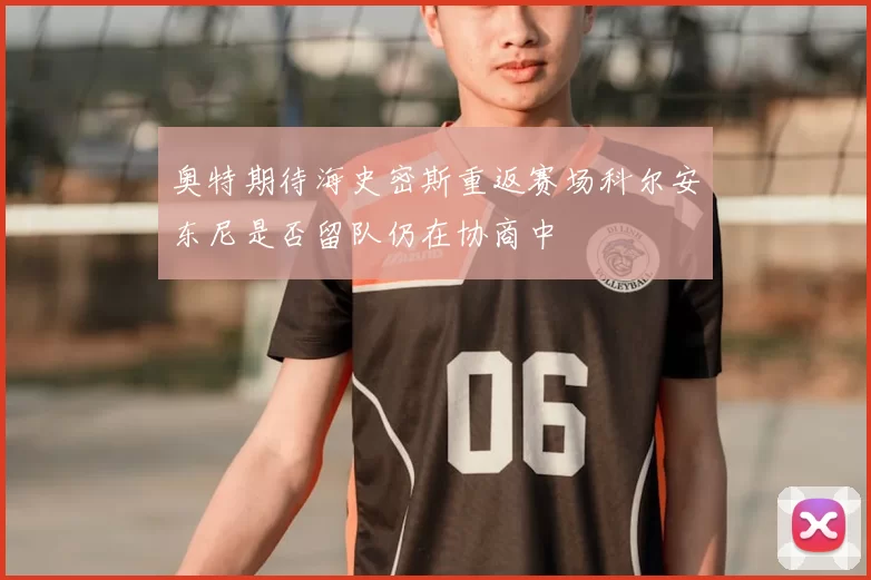 奥特期待海史密斯重返赛场科尔安东尼是否留队仍在协商中