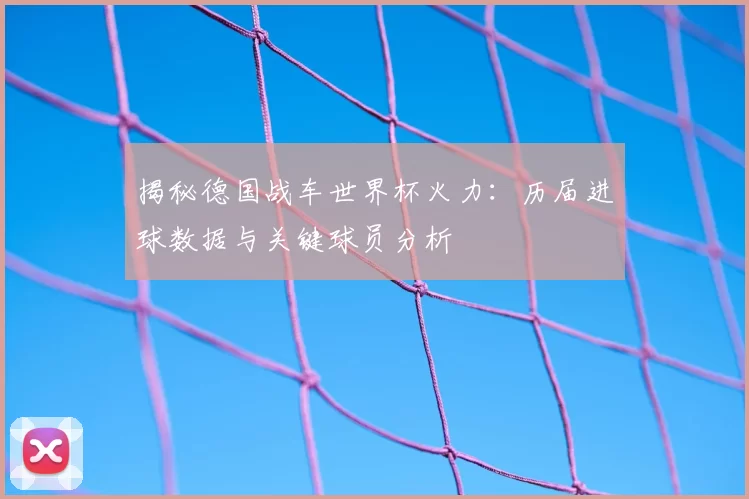 揭秘德国战车世界杯火力:历届进球数据与关键球员分析
