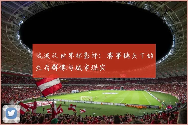 流浪汉世界杯影评:赛事镜头下的生存群像与城市现实
