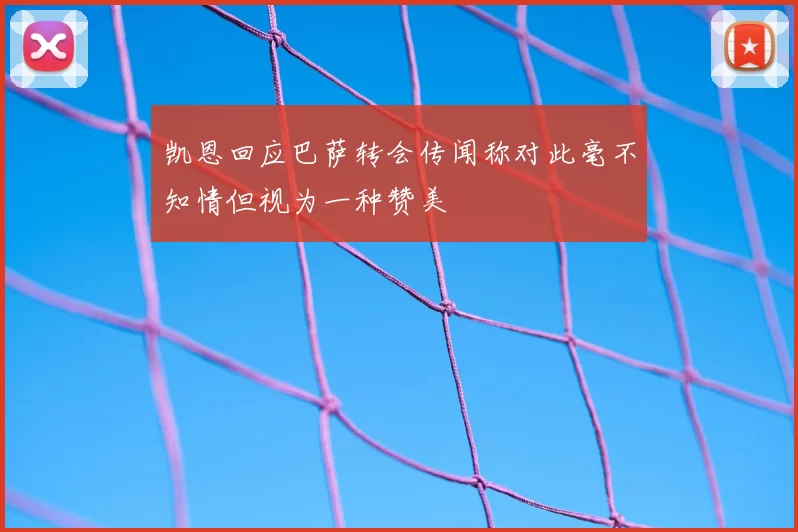 凯恩回应巴萨转会传闻称对此毫不知情但视为一种赞美