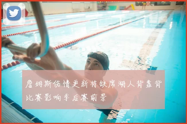 詹姆斯伤情更新将缺席湖人背靠背比赛影响季后赛前景