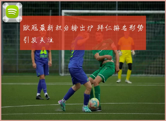 欧冠最新积分榜出炉 拜仁排名形势引发关注