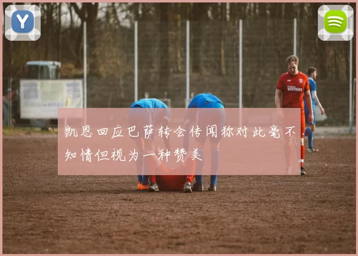凯恩回应巴萨转会传闻称对此毫不知情但视为一种赞美