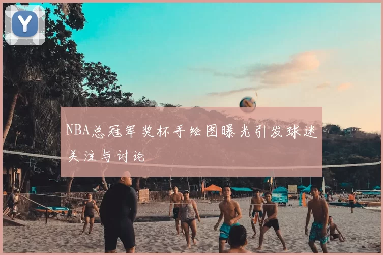 NBA总冠军奖杯手绘图曝光引发球迷关注与讨论