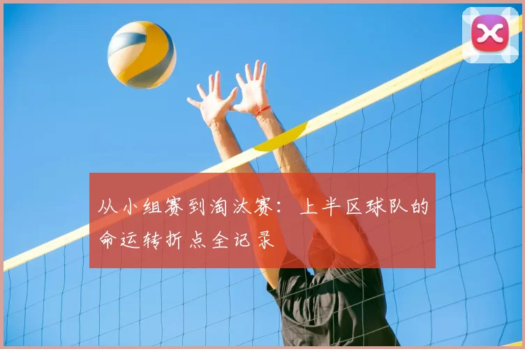 从小组赛到淘汰赛：上半区球队的命运转折点全记录
