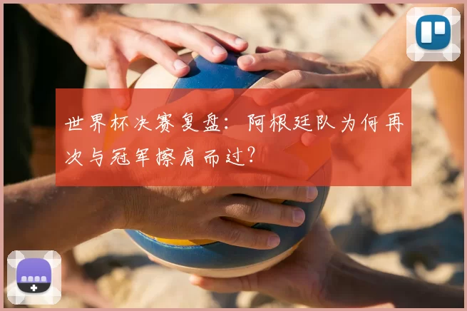 世界杯决赛复盘:阿根廷队为何再次与冠军擦肩而过?