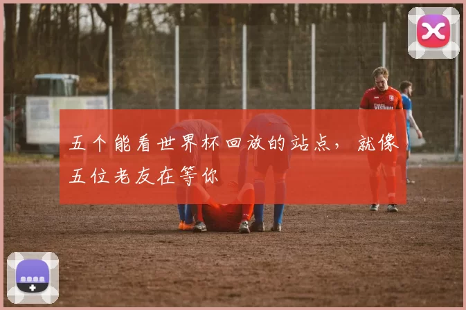 五个能看世界杯回放的站点,就像五位老友在等你